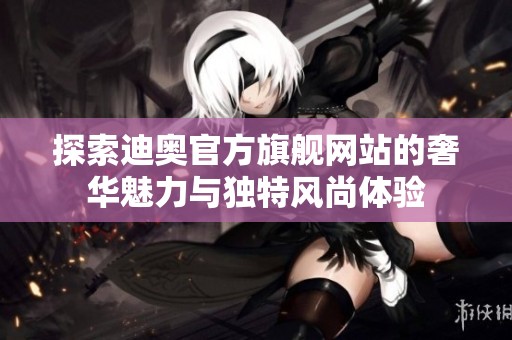 探索迪奥官方旗舰网站的奢华魅力与独特风尚体验
