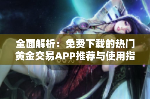 全面解析：免费下载的热门黄金交易APP推荐与使用指南