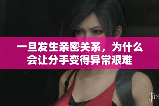 一旦发生亲密关系，为什么会让分手变得异常艰难