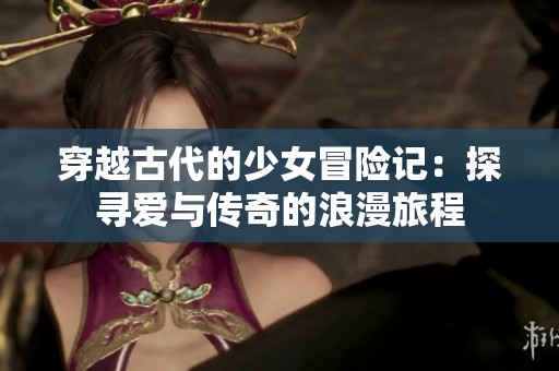 穿越古代的少女冒险记：探寻爱与传奇的浪漫旅程