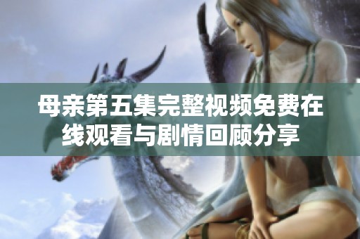 母亲第五集完整视频免费在线观看与剧情回顾分享
