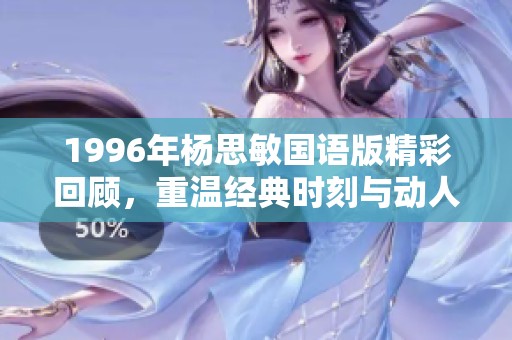 1996年杨思敏国语版精彩回顾，重温经典时刻与动人台词的完美融合