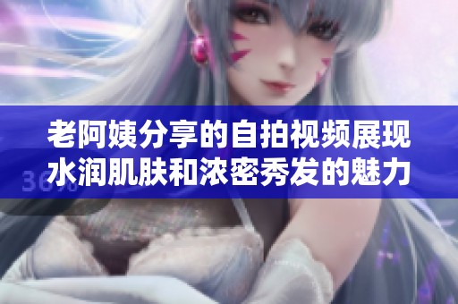 老阿姨分享的自拍视频展现水润肌肤和浓密秀发的魅力与自信