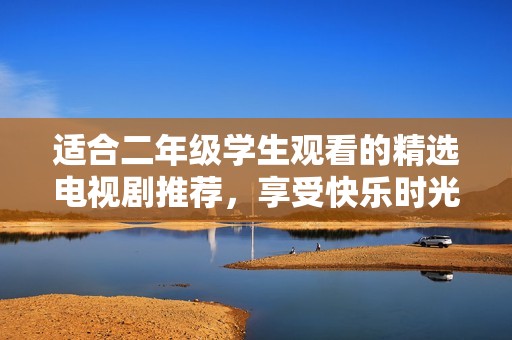 适合二年级学生观看的精选电视剧推荐，享受快乐时光的最佳选择
