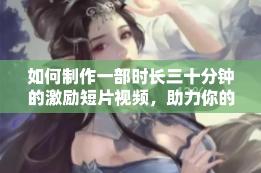 如何制作一部时长三十分钟的激励短片视频，助力你的梦想与成长