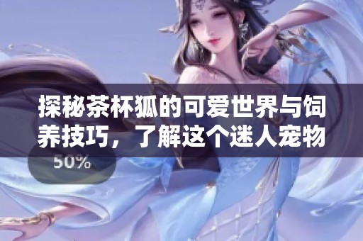 探秘茶杯狐的可爱世界与饲养技巧，了解这个迷人宠物的生活习性