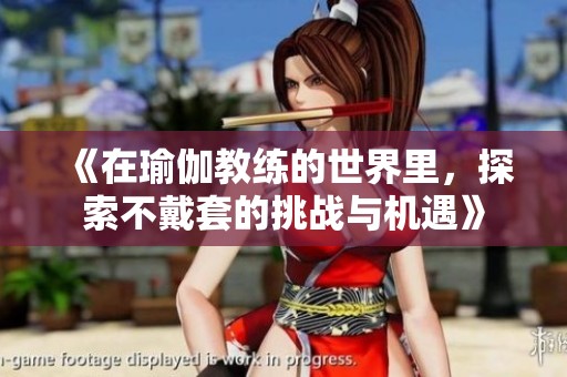 《在瑜伽教练的世界里，探索不戴套的挑战与机遇》