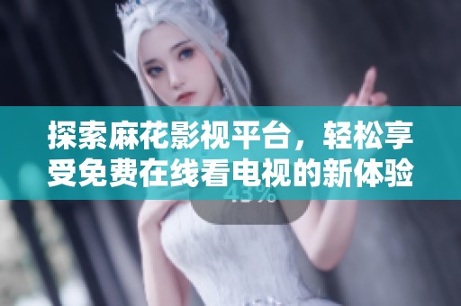 探索麻花影视平台，轻松享受免费在线看电视的新体验