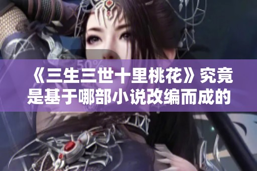 《三生三世十里桃花》究竟是基于哪部小说改编而成的呢
