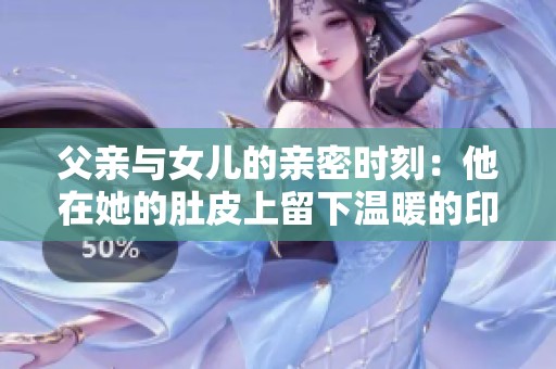 父亲与女儿的亲密时刻：他在她的肚皮上留下温暖的印记