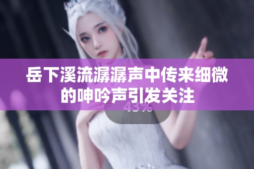 岳下溪流潺潺声中传来细微的呻吟声引发关注