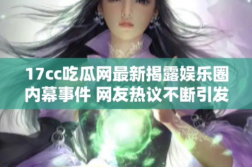 17cc吃瓜网最新揭露娱乐圈内幕事件 网友热议不断引发关注