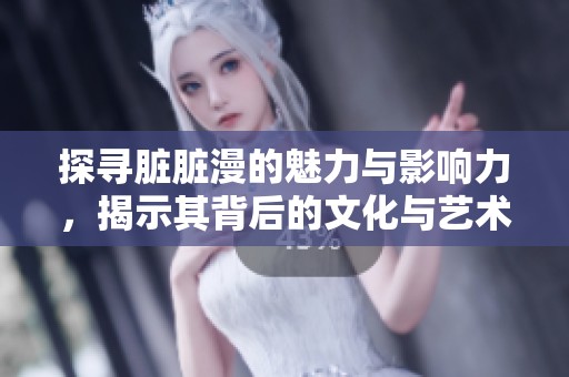 探寻脏脏漫的魅力与影响力，揭示其背后的文化与艺术价值