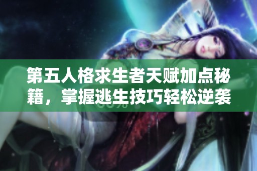 第五人格求生者天赋加点秘籍，掌握逃生技巧轻松逆袭！