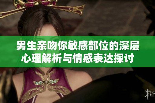 男生亲吻你敏感部位的深层心理解析与情感表达探讨
