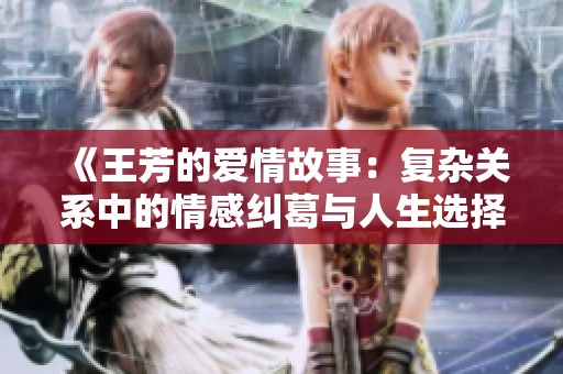 《王芳的爱情故事：复杂关系中的情感纠葛与人生选择》