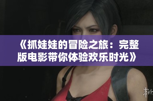 《抓娃娃的冒险之旅：完整版电影带你体验欢乐时光》