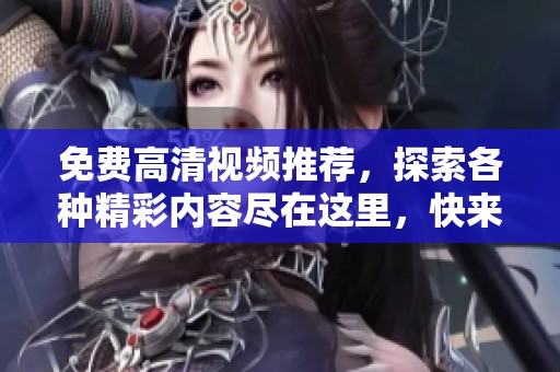 免费高清视频推荐，探索各种精彩内容尽在这里，快来观看吧