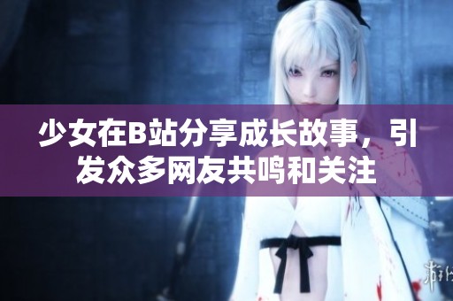 少女在B站分享成长故事，引发众多网友共鸣和关注