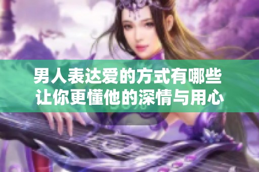 男人表达爱的方式有哪些 让你更懂他的深情与用心