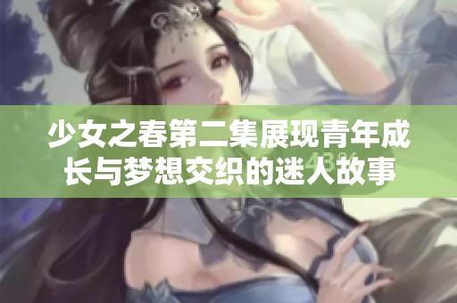 少女之春第二集展现青年成长与梦想交织的迷人故事