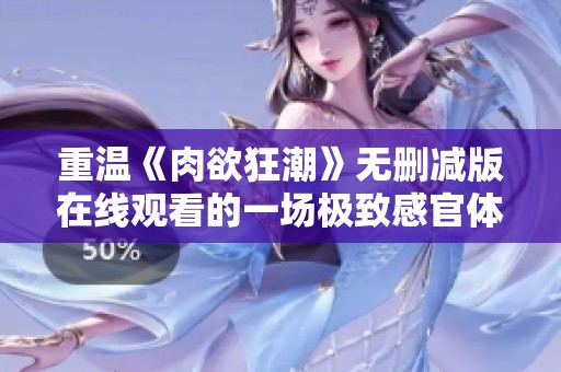 重温《肉欲狂潮》无删减版在线观看的一场极致感官体验