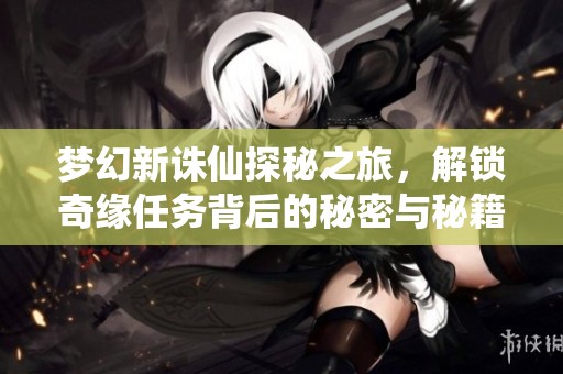 梦幻新诛仙探秘之旅，解锁奇缘任务背后的秘密与秘籍