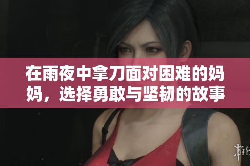 在雨夜中拿刀面对困难的妈妈，选择勇敢与坚韧的故事