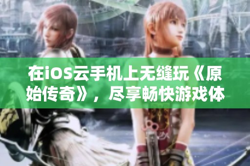 在iOS云手机上无缝玩《原始传奇》，尽享畅快游戏体验