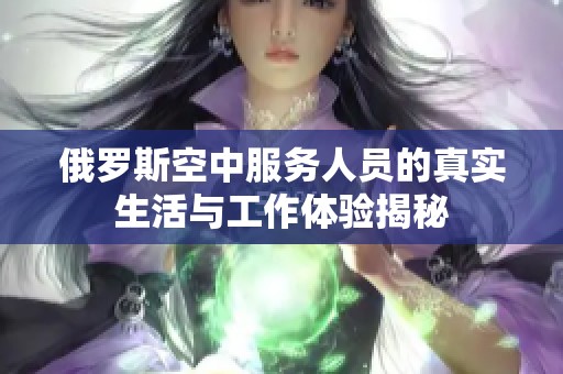 俄罗斯空中服务人员的真实生活与工作体验揭秘