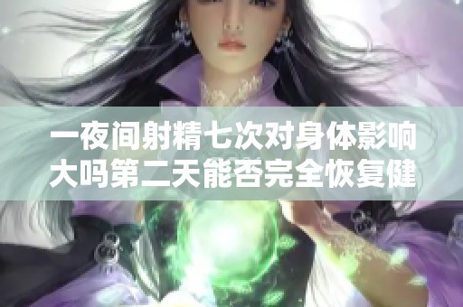 一夜间射精七次对身体影响大吗第二天能否完全恢复健康