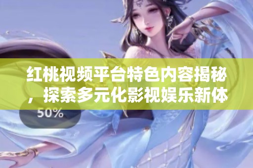 红桃视频平台特色内容揭秘，探索多元化影视娱乐新体验