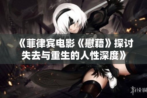 《菲律宾电影《慰藉》探讨失去与重生的人性深度》