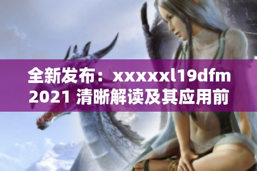全新发布：xxxxxl19dfm2021 清晰解读及其应用前景探讨
