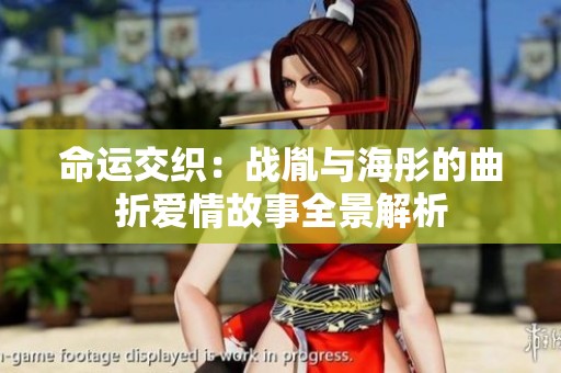 命运交织：战胤与海彤的曲折爱情故事全景解析