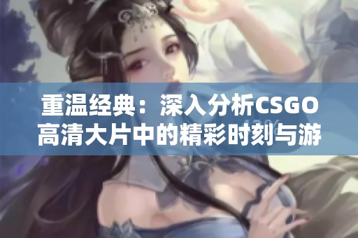 重温经典：深入分析CSGO高清大片中的精彩时刻与游戏策略