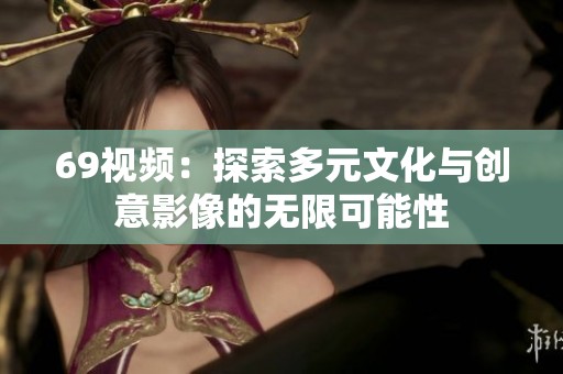 69视频：探索多元文化与创意影像的无限可能性