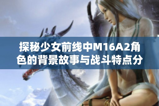 探秘少女前线中M16A2角色的背景故事与战斗特点分析
