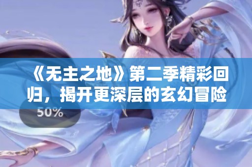 《无主之地》第二季精彩回归，揭开更深层的玄幻冒险故事