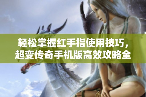 轻松掌握红手指使用技巧，超变传奇手机版高效攻略全解析