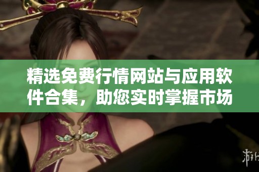精选免费行情网站与应用软件合集，助您实时掌握市场动态与趋势分析
