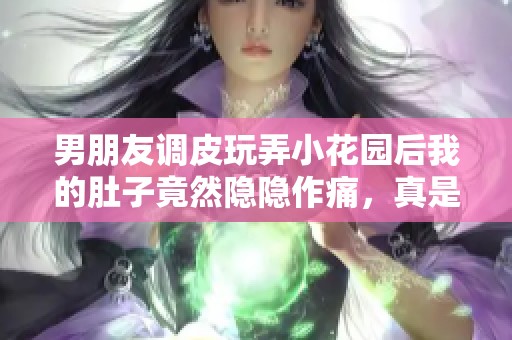 男朋友调皮玩弄小花园后我的肚子竟然隐隐作痛，真是让人头痛不已