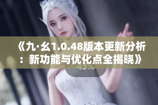 《九·幺1.0.48版本更新分析：新功能与优化点全揭晓》