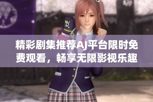 精彩剧集推荐AJ平台限时免费观看，畅享无限影视乐趣