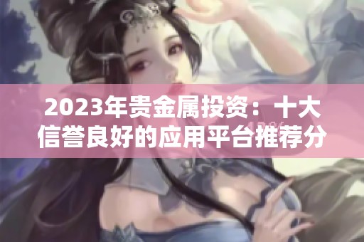 2023年贵金属投资：十大信誉良好的应用平台推荐分析