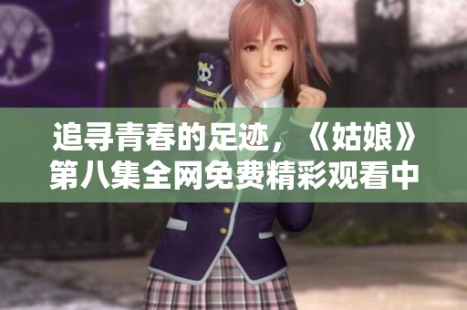 追寻青春的足迹，《姑娘》第八集全网免费精彩观看中敬请期待