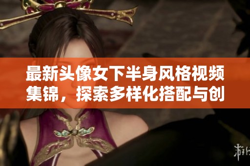 最新头像女下半身风格视频集锦，探索多样化搭配与创意表现