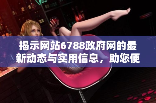 揭示网站6788政府网的最新动态与实用信息，助您便捷获取政策资讯