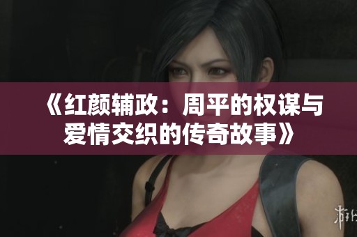 《红颜辅政：周平的权谋与爱情交织的传奇故事》