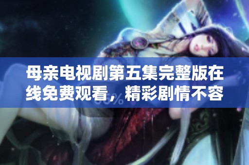 母亲电视剧第五集完整版在线免费观看，精彩剧情不容错过